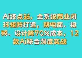 Ai终点站，全系统商业闭环矩阵打造，帮电商、视频、设计降70%成本，12款Ai联合深度实战-花花网赚