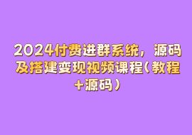 2024付费进群系统，源码及搭建变现视频课程（教程+源码）-花花网赚