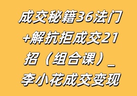 成交秘籍36法门+解抗拒成交21招（组合课）_李小花成交变现-花花网赚