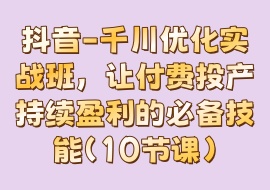 抖音-千川优化实战班，让付费投产持续盈利的必备技能（10节课）-花花网赚