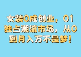 女装0成创业，01独占潮流市场，从0到月入万不是梦！-花花网赚