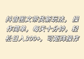 抖音图文带货新玩法， 操作简单，每天十分钟，轻松日入300+，可矩阵操作-花花网赚
