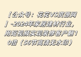2024年家居建材行业，用短视频实现装修客户翻10倍（56节高清无水印）-花花网赚