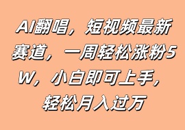 AI翻唱，短视频最新赛道，一周轻松涨粉5W，小白即可上手，轻松月入过万-花花网赚