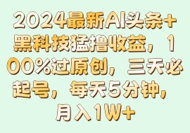 2024最新AI头条+黑科技猛撸收益，100%过原创，三天必起号，每天5分钟，月入1W+-花花网赚