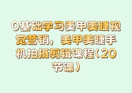 0基础学习美甲美睫视觉营销，美甲美睫手机拍摄剪辑课程（20节课）-花花网赚