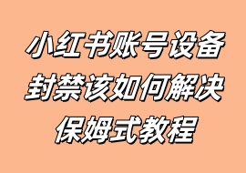小红书账号设备封禁该如何解决保姆式教程-花花网赚