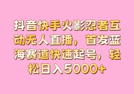 抖音快手火影忍者互动无人直播，首发蓝海赛道快速起号，轻松日入5000+-花花网赚