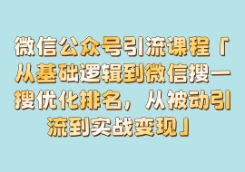 微信公众号引流课程「从基础逻辑到微信搜一搜优化排名，从被动引流到实战变现」-花花网赚