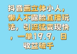 抖音画立体小人，懒人不露脸直播玩法，引流猛变现快，一单19.9，日收益破千-花花网赚