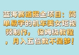 蓝海赛道掘金项目：简单易学的机车美女短视频制作， 保姆级教程，月入五位数不是梦！-花花网赚