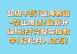 超级干货！蓝海赛道-禁止废话！最新升级玩法！完整实操教学！轻松月入过万！-花花网赚
