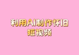 利用AI制作怀旧短视频-花花网赚