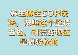 养生博主SOP玩法，按照这个坚持去做，引流变现还是很轻松的-花花网赚