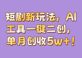 短剧新玩法，AI工具一键二创，单月创收5w+！-花花网赚