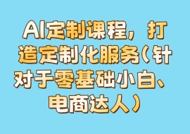 AI定制课程，打造定制化服务（针对于零基础小白、电商达人）-花花网赚