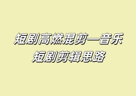 短剧高燃混剪—音乐短剧剪辑思路-花花网赚