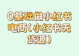 0基础做小红书电商（小红书无货源）-花花网赚
