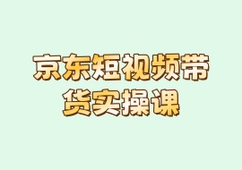京东短视频带货实操课-花花网赚