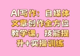 AI写作：自媒体文章创作全方位教学课，技能提升+实操训练-花花网赚