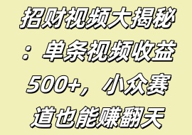 招财视频大揭秘：单条视频收益500+，小众赛道也能赚翻天-花花网赚