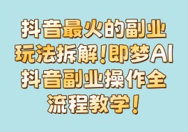 抖音最火的副业玩法拆解！即梦AI抖音副业操作全流程教学！-花花网赚