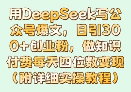 用DeepSeek写公众号爆文，日引300+创业粉，做知识付费每天四位数变现(附详细实操教程)-花花网赚