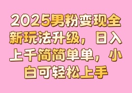 2025男粉变现全新玩法升级，日入上千简简单单，小白可轻松上手-花花网赚