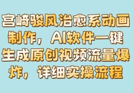 宫崎骏风治愈系动画制作，AI软件一键生成原创视频流量爆炸，详细实操流程-花花网赚