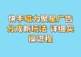 快手磁力聚星广告分成新玩法 详细实操流程-花花网赚