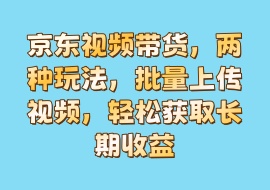 京东视频带货，两种玩法，批量上传视频，轻松获取长期收益-花花网赚