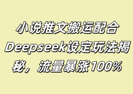 小说推文搬运配合Deepseek设定玩法揭秘，流量暴涨100%-花花网赚