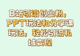 B站引流创业粉，PPT玩法和分享课玩法，轻松引流私域变现-花花网赚