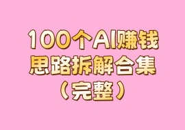 100个AI赚钱思路拆解合集（完整）-花花网赚