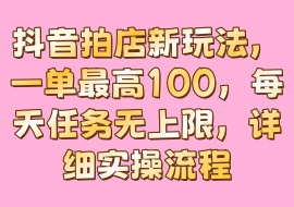 抖音拍店新玩法，一单最高100，每天任务无上限，详细实操流程-花花网赚