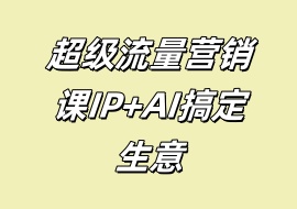 超级流量营销课IP+AI搞定生意-花花网赚
