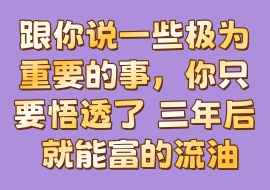 跟你说一些极为重要的事，你只要悟透了 三年后 就能富的流油-花花网赚