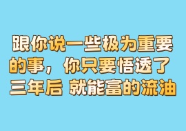 跟你说一些极为重要的事，你只要悟透了 三年后 就能富的流油-花花网赚