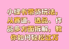 小绿书带货玩法，从赛道、选品、作品多方面拆解，教你如何轻松过万-花花网赚
