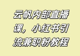 云帆内部直播课，小红书引流兼职粉教程-花花网赚
