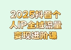2025抖音个人IP全域流量变现进阶课-花花网赚