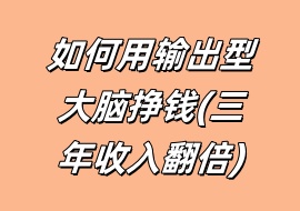 如何用输出型大脑挣钱(三年收入翻倍)-花花网赚